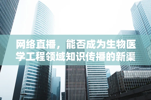 网络直播，能否成为生物医学工程领域知识传播的新渠道？