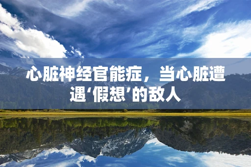心脏神经官能症，当心脏遭遇‘假想’的敌人