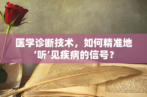 医学诊断技术，如何精准地‘听’见疾病的信号？