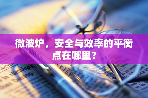 微波炉，安全与效率的平衡点在哪里？