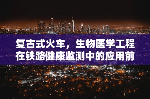 复古式火车，生物医学工程在铁路健康监测中的应用前景