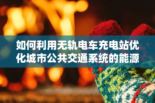 如何利用无轨电车充电站优化城市公共交通系统的能源管理？