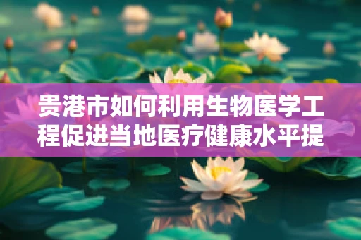 贵港市如何利用生物医学工程促进当地医疗健康水平提升？