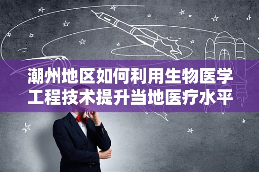 潮州地区如何利用生物医学工程技术提升当地医疗水平？