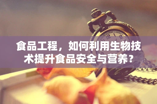 食品工程，如何利用生物技术提升食品安全与营养？