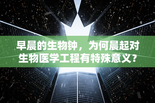 早晨的生物钟，为何晨起对生物医学工程有特殊意义？