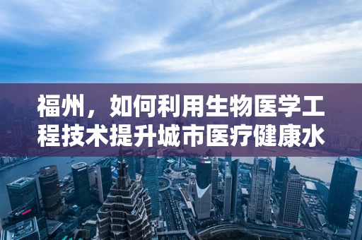 福州，如何利用生物医学工程技术提升城市医疗健康水平？