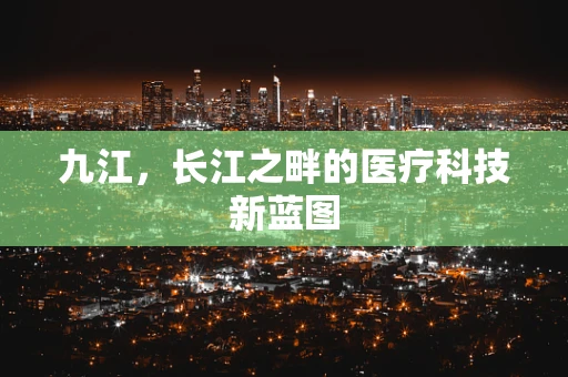 九江，长江之畔的医疗科技新蓝图