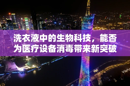 洗衣液中的生物科技，能否为医疗设备消毒带来新突破？