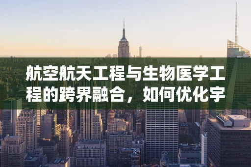 航空航天工程与生物医学工程的跨界融合，如何优化宇航员的生命保障系统？