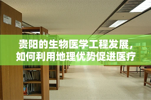 贵阳的生物医学工程发展，如何利用地理优势促进医疗技术创新？