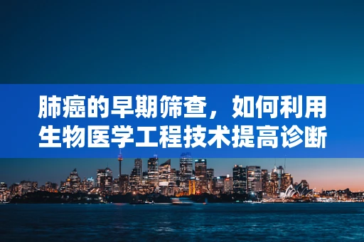 肺癌的早期筛查，如何利用生物医学工程技术提高诊断效率？
