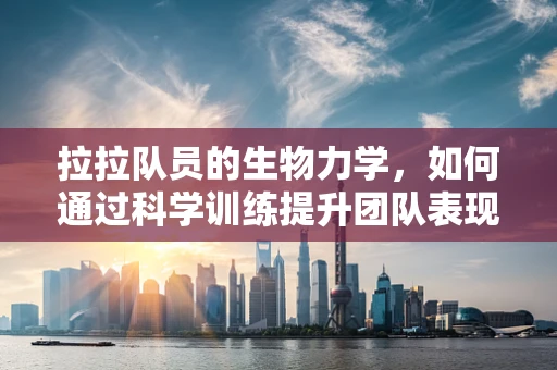 拉拉队员的生物力学，如何通过科学训练提升团队表现？
