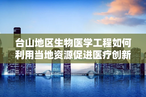 台山地区生物医学工程如何利用当地资源促进医疗创新？
