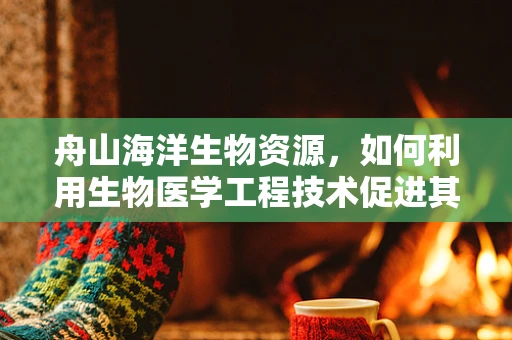 舟山海洋生物资源，如何利用生物医学工程技术促进其可持续利用？