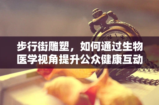 步行街雕塑，如何通过生物医学视角提升公众健康互动体验？