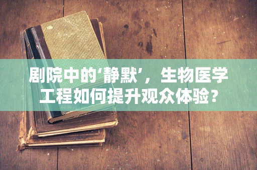 剧院中的‘静默’，生物医学工程如何提升观众体验？