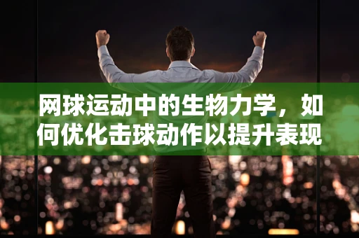 网球运动中的生物力学，如何优化击球动作以提升表现？