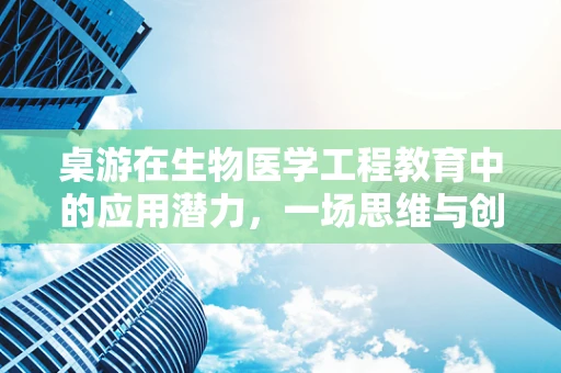 桌游在生物医学工程教育中的应用潜力，一场思维与创新的盛宴？
