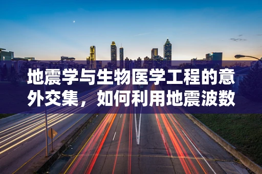 地震学与生物医学工程的意外交集，如何利用地震波数据优化医疗设备安全？