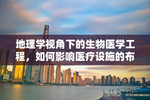 地理学视角下的生物医学工程，如何影响医疗设施的布局与优化？