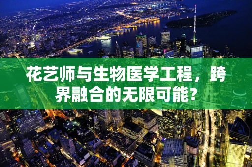 花艺师与生物医学工程，跨界融合的无限可能？