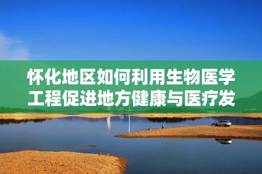 怀化地区如何利用生物医学工程促进地方健康与医疗发展？