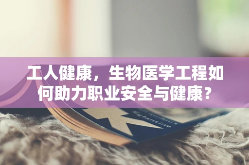 工人健康，生物医学工程如何助力职业安全与健康？
