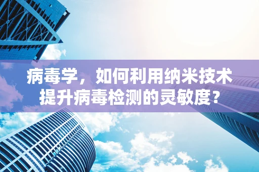 病毒学，如何利用纳米技术提升病毒检测的灵敏度？