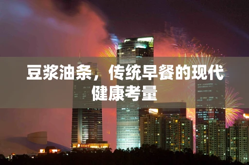 豆浆油条，传统早餐的现代健康考量