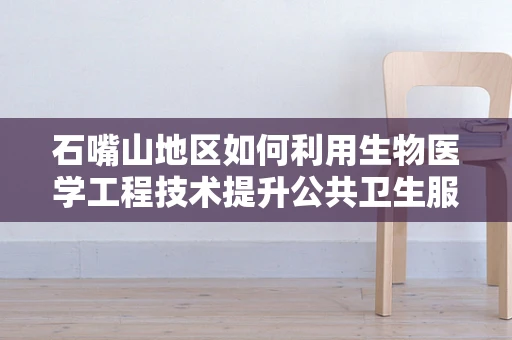 石嘴山地区如何利用生物医学工程技术提升公共卫生服务？
