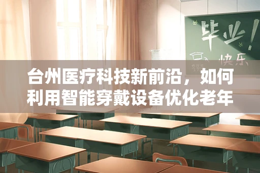 台州医疗科技新前沿，如何利用智能穿戴设备优化老年人群的健康管理？