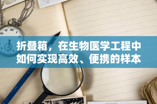 折叠箱，在生物医学工程中如何实现高效、便携的样本存储与运输？