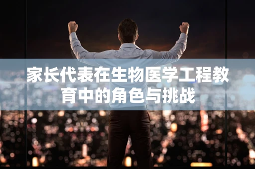 家长代表在生物医学工程教育中的角色与挑战