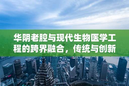 华阴老腔与现代生物医学工程的跨界融合，传统与创新的交响乐章