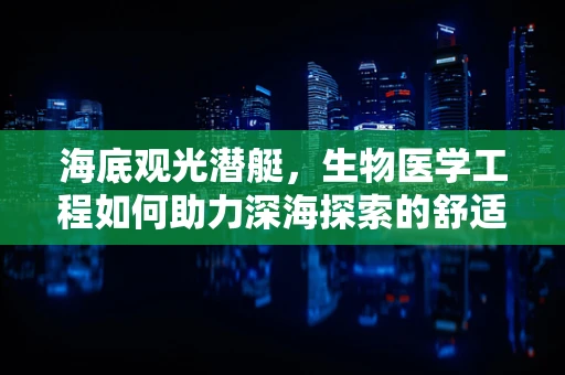 海底观光潜艇，生物医学工程如何助力深海探索的舒适与安全？