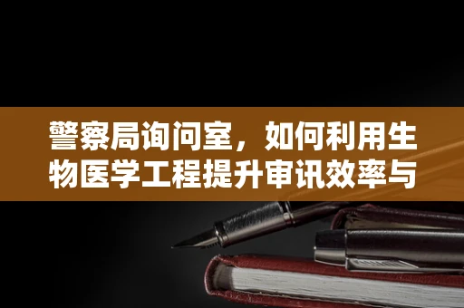警察局询问室，如何利用生物医学工程提升审讯效率与安全性？