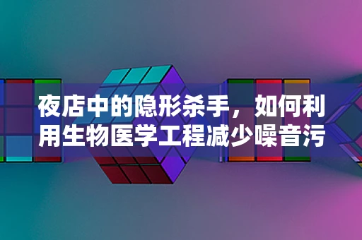 夜店中的隐形杀手，如何利用生物医学工程减少噪音污染对顾客的影响？