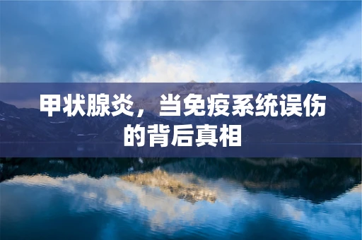 甲状腺炎，当免疫系统误伤的背后真相