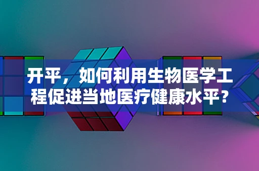 开平，如何利用生物医学工程促进当地医疗健康水平？