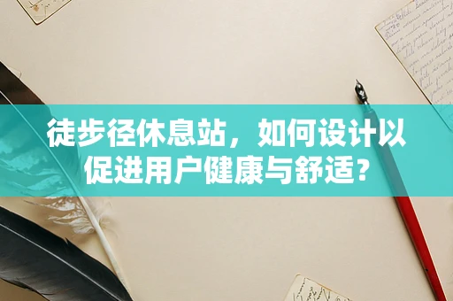 徒步径休息站，如何设计以促进用户健康与舒适？