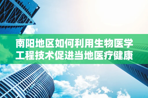 南阳地区如何利用生物医学工程技术促进当地医疗健康水平？