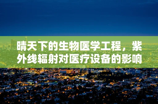 晴天下的生物医学工程，紫外线辐射对医疗设备的影响及防护策略