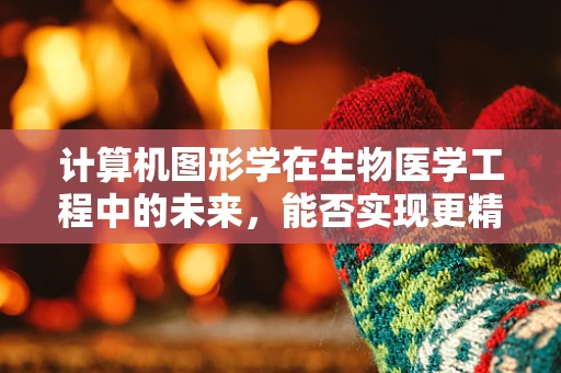 计算机图形学在生物医学工程中的未来，能否实现更精准的医疗可视化？