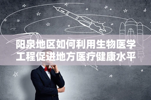 阳泉地区如何利用生物医学工程促进地方医疗健康水平提升？