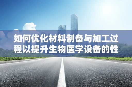 如何优化材料制备与加工过程以提升生物医学设备的性能？