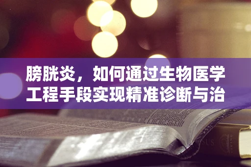 膀胱炎，如何通过生物医学工程手段实现精准诊断与治疗？