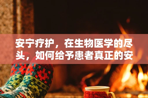 安宁疗护，在生物医学的尽头，如何给予患者真正的安宁？