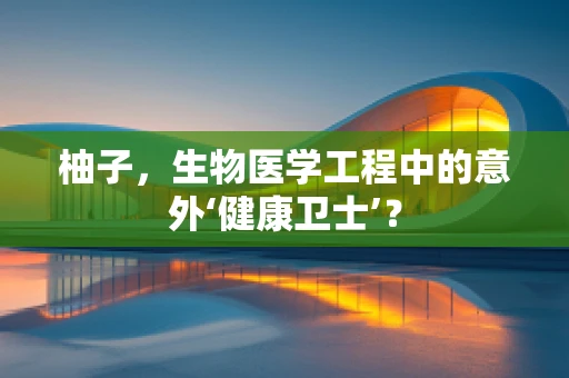 柚子，生物医学工程中的意外‘健康卫士’？