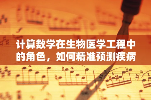 计算数学在生物医学工程中的角色，如何精准预测疾病发展？